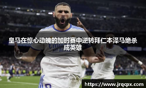 皇马在惊心动魄的加时赛中逆转拜仁本泽马绝杀成英雄