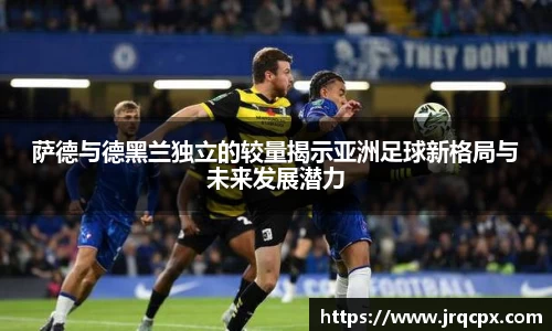 萨德与德黑兰独立的较量揭示亚洲足球新格局与未来发展潜力
