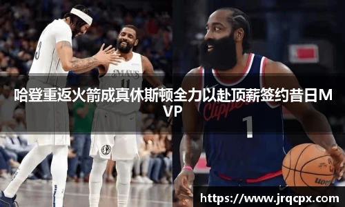 哈登重返火箭成真休斯顿全力以赴顶薪签约昔日MVP