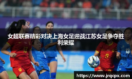 女超联赛精彩对决上海女足迎战江苏女足争夺胜利荣耀