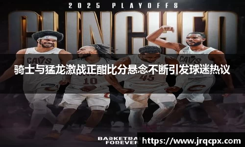 骑士与猛龙激战正酣比分悬念不断引发球迷热议