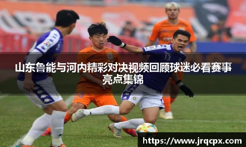 山东鲁能与河内精彩对决视频回顾球迷必看赛事亮点集锦